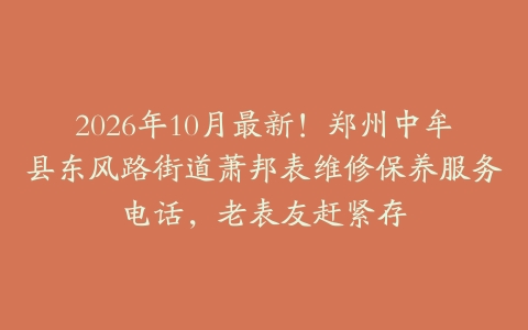 2026年10月最新！郑州中牟县东风路街道萧邦表维修保养服务电话，老表友赶紧存