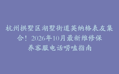 杭州拱墅区湖墅街道英纳格表友集合！2026年10月最新维修保养客服电话唠嗑指南