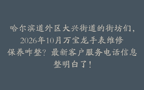 哈尔滨道外区大兴街道的街坊们，2026年10月万宝龙手表维修保养咋整？最新客户服务电话信息整明白了！