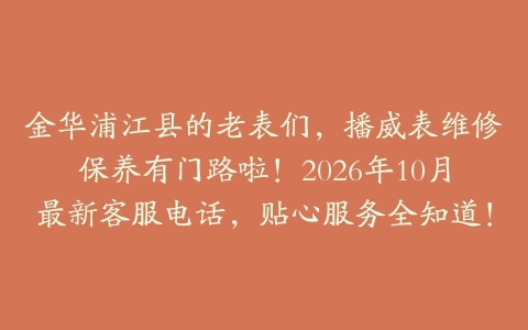 金华浦江县的老表们，播威表维修保养有门路啦！2026年10月最新客服电话，贴心服务全知道！
