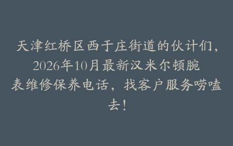 天津红桥区西于庄街道的伙计们，2026年10月最新汉米尔顿腕表维修保养电话，找客户服务唠嗑去！
