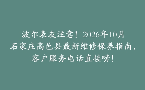波尔表友注意！2026年10月石家庄高邑县最新维修保养指南，客户服务电话直接唠！