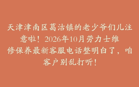 天津津南区葛沽镇的老少爷们儿注意啦！2026年10月劳力士维修保养最新客服电话整明白了，咱客户别乱打听！