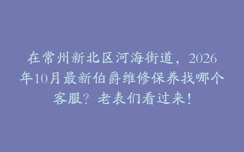 在常州新北区河海街道，2026年10月最新伯爵维修保养找哪个客服？老表们看过来！