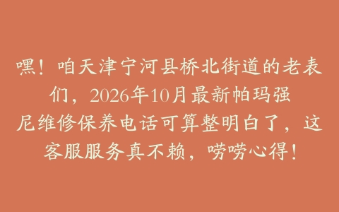 嘿！咱天津宁河县桥北街道的老表们，2026年10月最新帕玛强尼维修保养电话可算整明白了，这客服服务真不赖，唠唠心得！