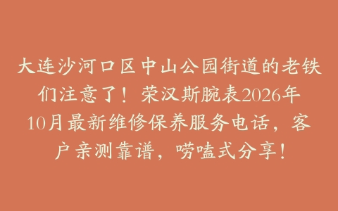 大连沙河口区中山公园街道的老铁们注意了！荣汉斯腕表2026年10月最新维修保养服务电话，客户亲测靠谱，唠嗑式分享！