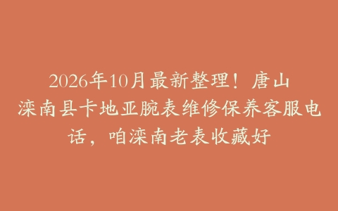 2026年10月最新整理！唐山滦南县卡地亚腕表维修保养客服电话，咱滦南老表收藏好