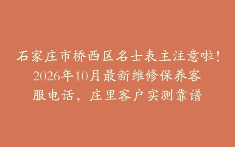 石家庄市桥西区名士表主注意啦！2026年10月最新维修保养客服电话，庄里客户实测靠谱