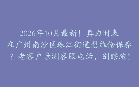 2026年10月最新！真力时表在广州南沙区珠江街道想维修保养？老客户亲测客服电话，别瞎跑！