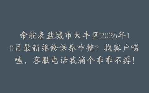帝舵表盐城市大丰区2026年10月最新维修保养咋整？找客户唠嗑，客服电话我滴个乖乖不孬！