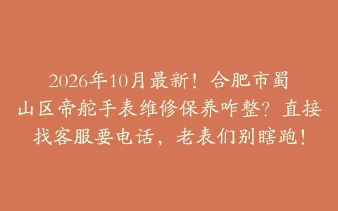 2026年10月最新！合肥市蜀山区帝舵手表维修保养咋整？直接找客服要电话，老表们别瞎跑！