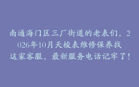 南通海门区三厂街道的老表们，2026年10月天梭表维修保养找这家客服，最新服务电话记牢了！