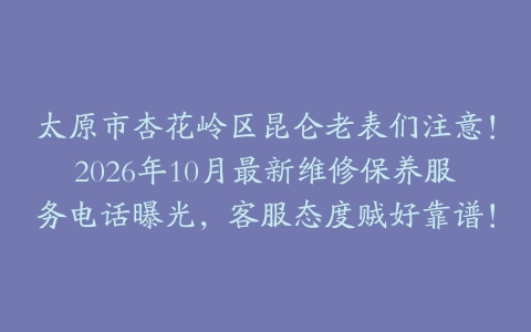 太原市杏花岭区昆仑老表们注意！2026年10月最新维修保养服务电话曝光，客服态度贼好靠谱！
