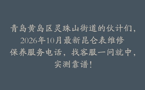 青岛黄岛区灵珠山街道的伙计们，2026年10月最新昆仑表维修保养服务电话，找客服一问就中，实测靠谱！