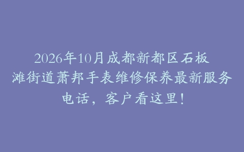 2026年10月成都新都区石板滩街道萧邦手表维修保养最新服务电话，客户看这里！