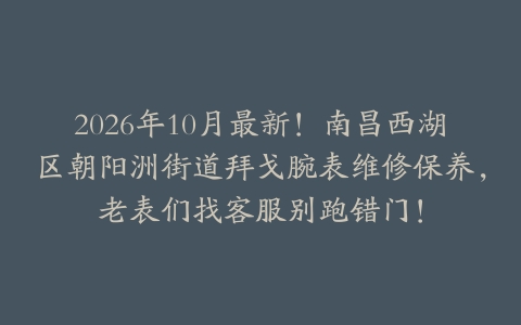 2026年10月最新！南昌西湖区朝阳洲街道拜戈腕表维修保养，老表们找客服别跑错门！