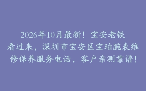 2026年10月最新！宝安老铁看过来，深圳市宝安区宝珀腕表维修保养服务电话，客户亲测靠谱！