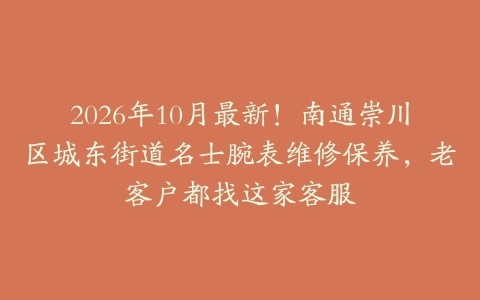 2026年10月最新！南通崇川区城东街道名士腕表维修保养，老客户都找这家客服