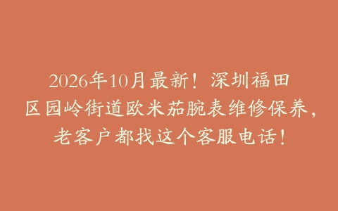 2026年10月最新！深圳福田区园岭街道欧米茄腕表维修保养，老客户都找这个客服电话！