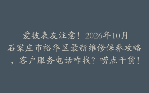 爱彼表友注意！2026年10月石家庄市裕华区最新维修保养攻略，客户服务电话咋找？唠点干货！