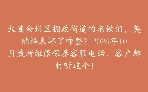 大连金州区拥政街道的老铁们，英纳格表坏了咋整？2026年10月最新维修保养客服电话，客户都打听这个！