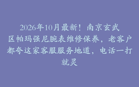 2026年10月最新！南京玄武区帕玛强尼腕表维修保养，老客户都夸这家客服服务地道，电话一打就灵