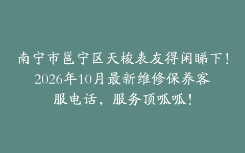 南宁市邕宁区天梭表友得闲睇下！2026年10月最新维修保养客服电话，服务顶呱呱！