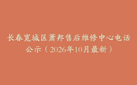 长春宽城区萧邦售后维修中心电话公示（2026年10月最新）