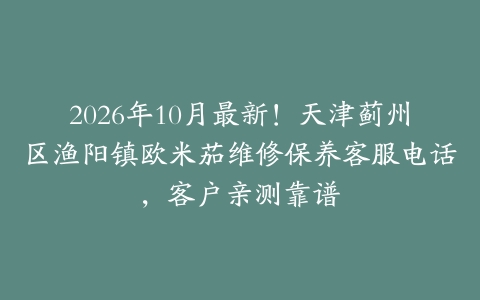 2026年10月最新！天津蓟州区渔阳镇欧米茄维修保养客服电话，客户亲测靠谱