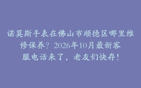诺莫斯手表在佛山市顺德区哪里维修保养？2026年10月最新客服电话来了，老友们快存！