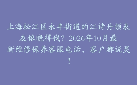 上海松江区永丰街道的江诗丹顿表友侬晓得伐？2026年10月最新维修保养客服电话，客户都说灵！