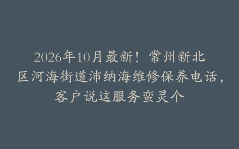 2026年10月最新！常州新北区河海街道沛纳海维修保养电话，客户说这服务蛮灵个