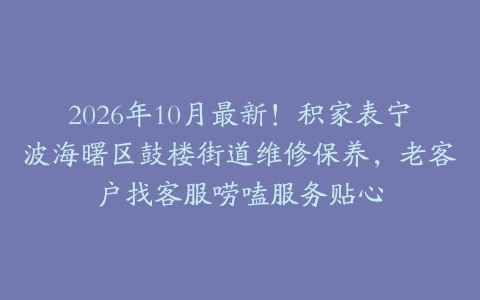2026年10月最新！积家表宁波海曙区鼓楼街道维修保养，老客户找客服唠嗑服务贴心