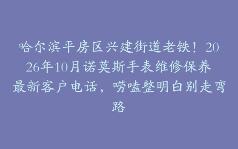 哈尔滨平房区兴建街道老铁！2026年10月诺莫斯手表维修保养最新客户电话，唠嗑整明白别走弯路