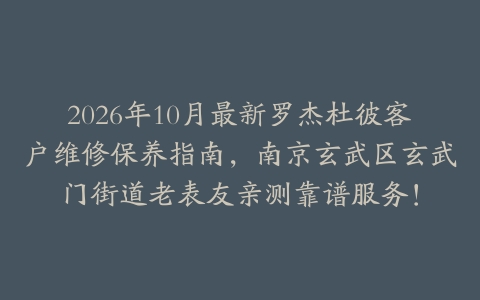 2026年10月最新罗杰杜彼客户维修保养指南，南京玄武区玄武门街道老表友亲测靠谱服务！