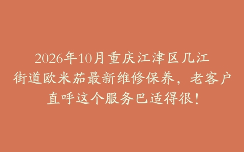2026年10月重庆江津区几江街道欧米茄最新维修保养，老客户直呼这个服务巴适得很！