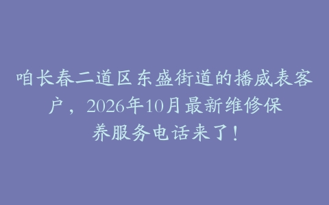 咱长春二道区东盛街道的播威表客户，2026年10月最新维修保养服务电话来了！