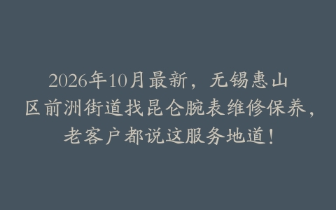 2026年10月最新，无锡惠山区前洲街道找昆仑腕表维修保养，老客户都说这服务地道！