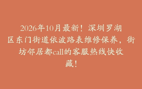 2026年10月最新！深圳罗湖区东门街道依波路表维修保养，街坊邻居都call的客服热线快收藏！