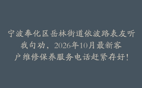 宁波奉化区岳林街道依波路表友听我句劝,2026年10月最新客户维修保养服务电话赶紧存好!