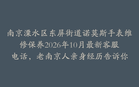 南京溧水区东屏街道诺莫斯手表维修保养2026年10月最新客服电话，老南京人亲身经历告诉你