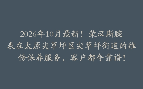2026年10月最新！荣汉斯腕表在太原尖草坪区尖草坪街道的维修保养服务，客户都夸靠谱！