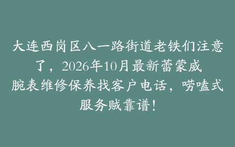 大连西岗区八一路街道老铁们注意了，2026年10月最新蕾蒙威腕表维修保养找客户电话，唠嗑式服务贼靠谱！