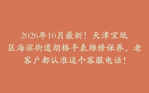 2026年10月最新！天津宝坻区海滨街道朗格手表维修保养，老客户都认准这个客服电话！