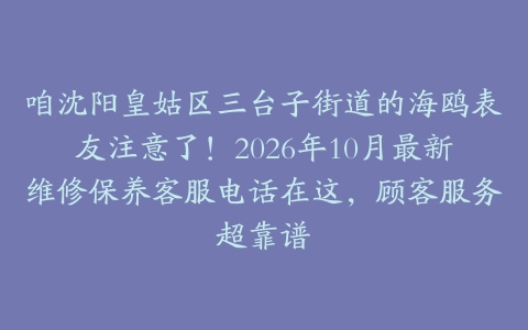 咱沈阳皇姑区三台子街道的海鸥表友注意了！2026年10月最新维修保养客服电话在这，顾客服务超靠谱