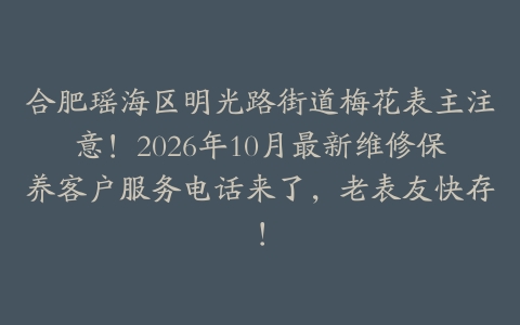 合肥瑶海区明光路街道梅花表主注意！2026年10月最新维修保养客户服务电话来了，老表友快存！