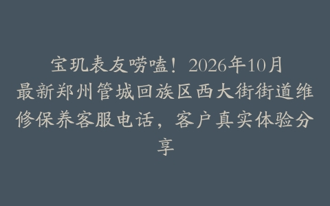 宝玑表友唠嗑！2026年10月最新郑州管城回族区西大街街道维修保养客服电话，客户真实体验分享
