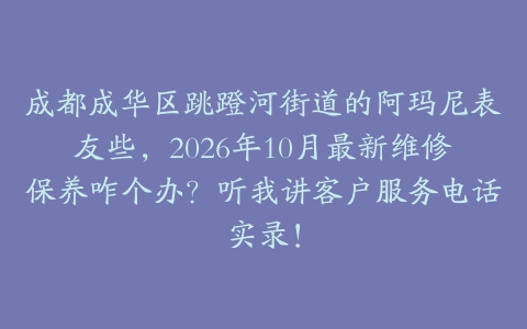 成都成华区跳蹬河街道的阿玛尼表友些,2026年10月最新维修保养咋个办?听我讲客户服务电话实录!
