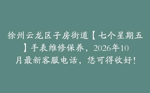 徐州云龙区子房街道【七个星期五】手表维修保养，2026年10月最新客服电话，恁可得收好！