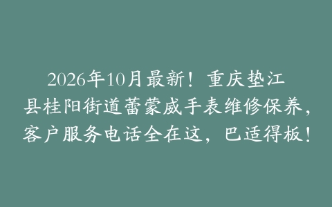 2026年10月最新！重庆垫江县桂阳街道蕾蒙威手表维修保养，客户服务电话全在这，巴适得板！